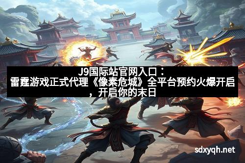 J9国际站官网入口：雷霆游戏正式代理《像素危城》全平台预约火爆开启，开启你的末日生存新纪元！