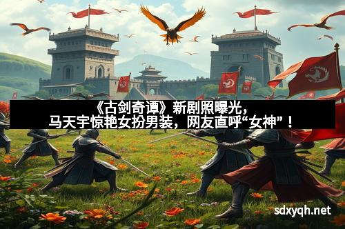 《古剑奇谭》新剧照曝光，马天宇惊艳女扮男装，网友直呼“女神”！