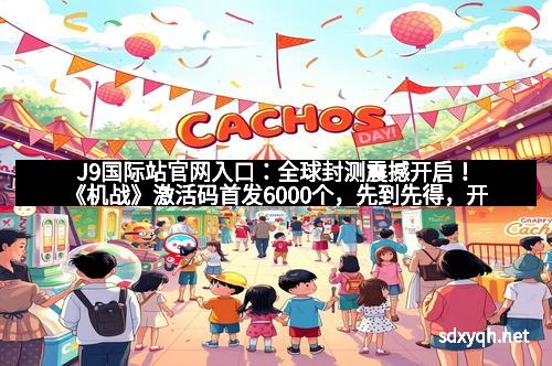 J9国际站官网入口：全球封测震撼开启！《机战》激活码首发6000个，先到先得，开启未来军事科幻新纪元！