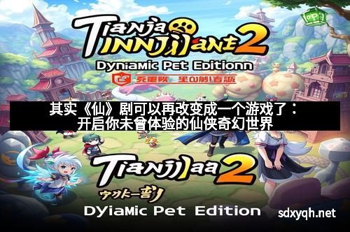 其实《仙》剧可以再改变成一个游戏了：开启你未曾体验的仙侠奇幻世界